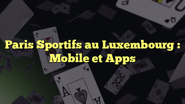 Paris Sportifs au Luxembourg : Mobile et Apps