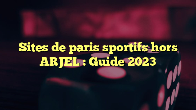 Sites de paris sportifs hors ARJEL : Guide 2023